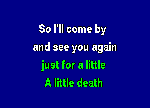 So I'll come by

and see you again

just for a little
A little death