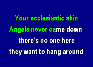 Your ecclesiastic skin
Angels never came down
there's no one here

they want to hang around