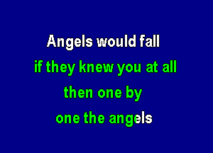 Angels would fall
if they knew you at all

then one by

one the angels