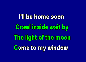 I'll be home soon

Crawl inside wait by

The light of the moon
Come to my window
