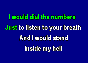 I would dial the numbers
Just to listen to your breath
And I would stand

inside my hell
