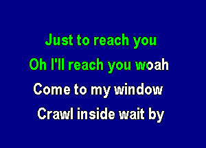 Just to reach you
Oh I'll reach you woah
Come to my window

Crawl inside wait by