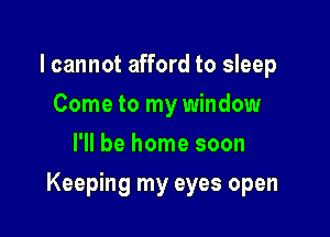 I cannot afford to sleep
Come to my window
I'll be home soon

Keeping my eyes open