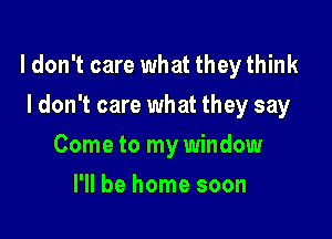 ldon't care what they think

I don't care what they say
Come to my window
I'll be home soon