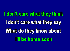 ldon't care what they think

I don't care what they say
What do they know about
I'll be home soon