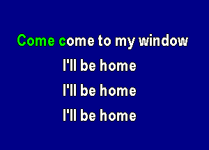 Come come to my window

I'll be home
I'll be home
I'll be home