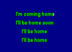 I'm coming home

I'll be home soon
I'll be home
I'll be home