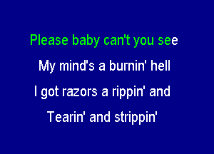 Please baby can't you see

My mind's a burnin' hell

I got razors a rippin' and

Tearin' and strippin'