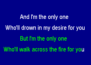 And I'm the only one
Who'll drown in my desire for you

But I'm the only one

Who'll walk across the fire for you