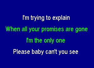 I'm trying to explain
When all your promises are gone

I'm the only one

Please baby can't you see