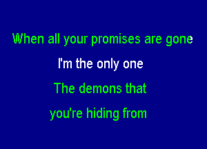 When all your promises are gone

I'm the only one
The demons that

you're hiding from