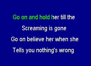 Go on and hold her till the
Screaming is gone

Go on believe her when she

Tells you nothing's wrong