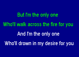 But I'm the only one
Who'll walk across the fire for you

And I'm the only one

Who'll drown in my desire for you