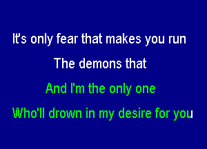 lfs only fear that makes you run
The demons that

And I'm the only one

Who'll drown in my desire for you