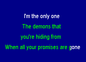 I'm the only one
The demons that

you're hiding from

When all your promises are gone