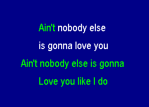 Ain't nobody else

is gonna love you

Ain't nobody else is gonna

Love you like I do