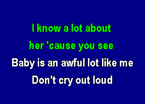 I know a lot about

her 'cause you see

Baby is an awful lot like me
Don't cry out loud