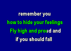remember you
how to hide your feelings

Fly high and proud and

if you should fall