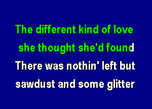 The different kind of love
she thought she'd found
There was nothin' left but
sawdust and some glitter