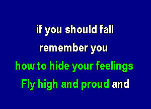 if you should fall
remember you

how to hide your feelings

Fly high and proud and