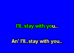 I'll..stay with you..

An' I'll..stay with you..