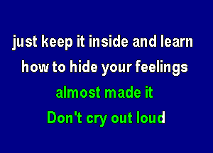 just keep it inside and learn

how to hide your feelings

almost made it
Don't cry out loud