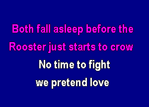 No time to fight

we pretend love