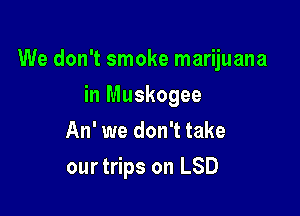 We don't smoke marijuana

in Muskogee
An' we don't take
ourtrips on LSD