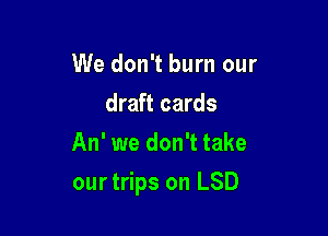 We don't burn our
draft cards
An' we don't take

ourtrips on LSD