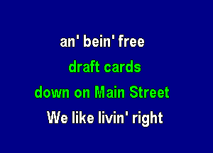 an' bein' free
draft cards

down on Main Street
We like Iivin' right