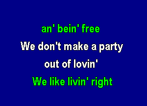 an' bein' free

We don't make a party

out of lovin'
We like Iivin' right