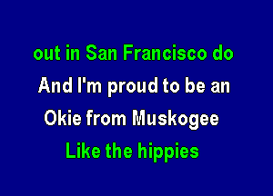 out in San Francisco do
And I'm proud to be an

Okie from Muskogee

Like the hippies