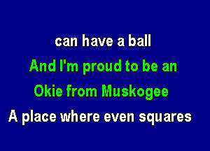 can have a ball
And I'm proud to be an
Okie from Muskogee

A place where even squares