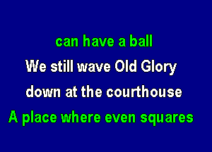 can have a ball
We still wave Old Glory
down at the courthouse

A place where even squares