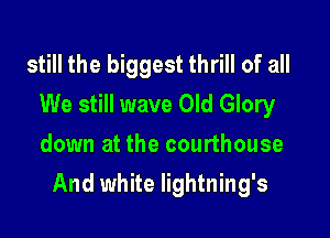 still the biggest thrill of all
We still wave Old Glory
down at the courthouse

And white Iightning's