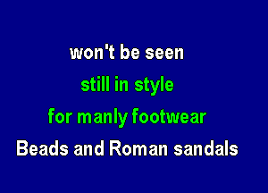 won't be seen
still in style

for manly footwear

Beads and Roman sandals