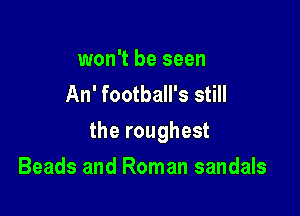 won't be seen
An' football's still

the roughest

Beads and Roman sandals