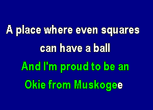 A place where even squares
can have a ball
And I'm proud to be an

Okie from Muskogee