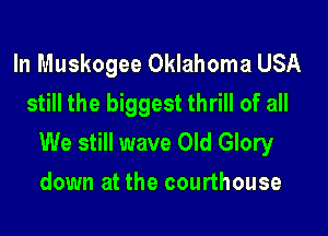 In Muskogee Oklahoma USA
still the biggest thrill of all

We still wave Old Glory
down at the courthouse