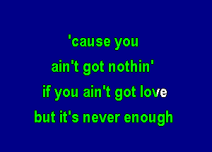 'cause you
ain't got nothin'
if you ain't got love

but it's never enough