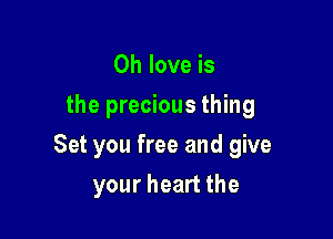 0h love is
the precious thing

Set you free and give

your heart the