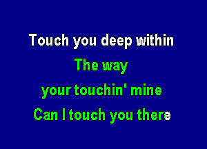 Touch you deep within
The way
yourtouchin' mine

Can ltouch you there