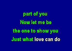 part of you
Now let me be

the one to show you

Just what love can do