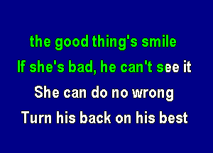 the good thing's smile
If she's bad, he can't see it

She can do no wrong

Turn his back on his best