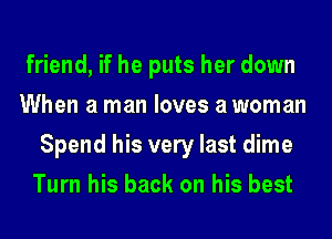 friend, if he puts her down
When a man loves a woman

Spend his very last dime

Turn his back on his best