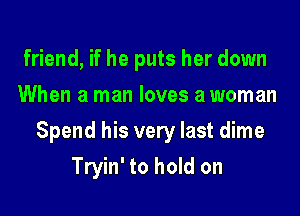 friend, if he puts her down
When a man loves a woman

Spend his very last dime

Tryin' to hold on