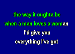 the way it oughta be
when a man loves a woman

I'd give you

everything I've got