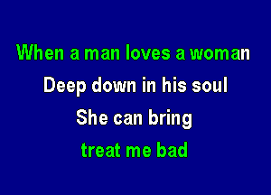 When a man loves a woman
Deep down in his soul

She can bring

treat me had