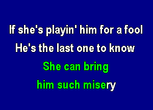 If she's playin' him for a fool
He's the last one to know
She can bring

him such misery