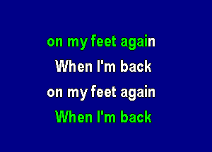 on my feet again
When I'm back

on my feet again
When I'm back